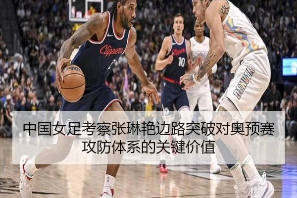 中国女足考察张琳艳边路突破对奥预赛攻防体系的关键价值