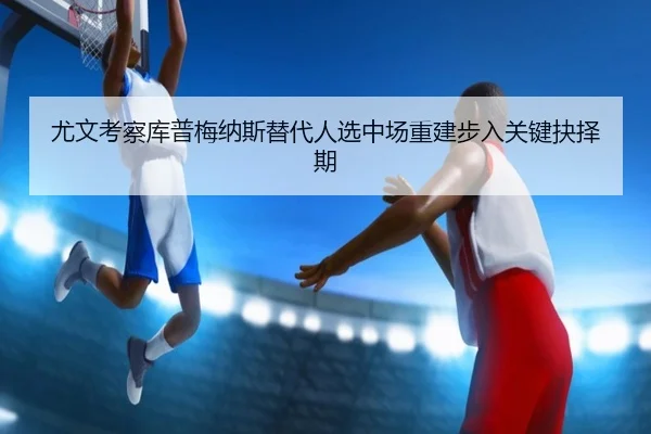 尤文考察库普梅纳斯替代人选中场重建步入关键抉择期