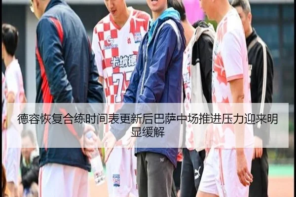 德容恢复合练时间表更新后巴萨中场推进压力迎来明显缓解