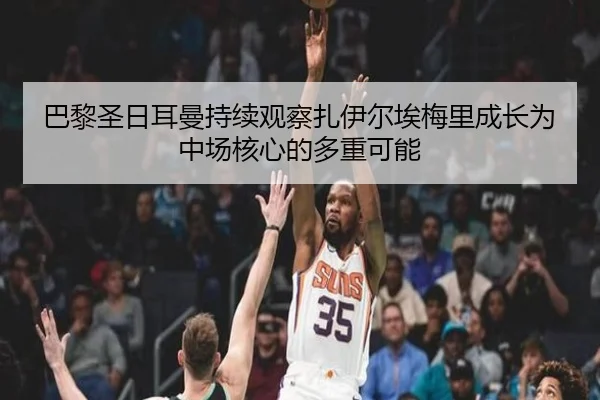 巴黎圣日耳曼持续观察扎伊尔埃梅里成长为中场核心的多重可能